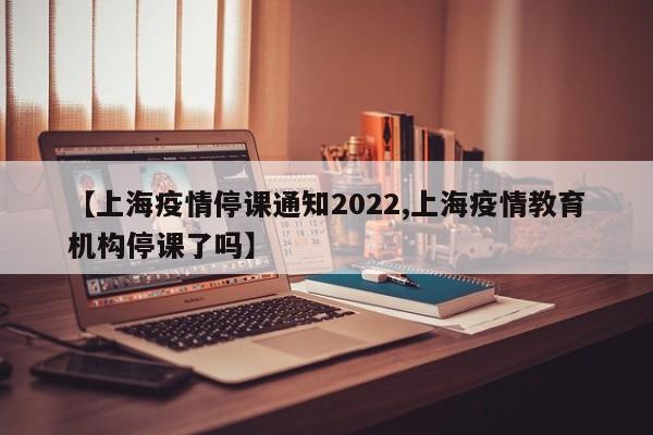 【上海疫情停课通知2022,上海疫情教育机构停课了吗】