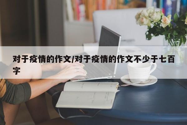 对于疫情的作文/对于疫情的作文不少于七百字