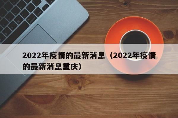 2022年疫情的最新消息（2022年疫情的最新消息重庆）