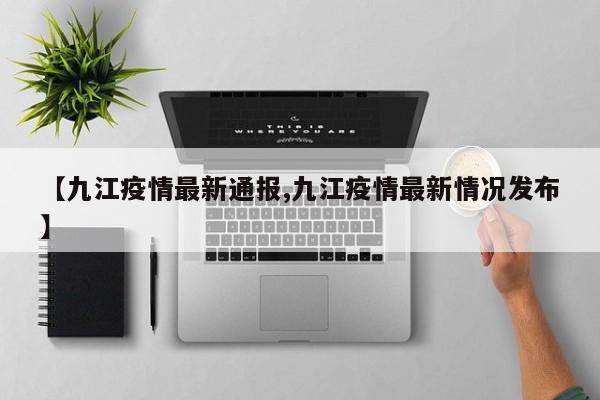 【九江疫情最新通报,九江疫情最新情况发布】