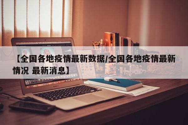【全国各地疫情最新数据/全国各地疫情最新情况 最新消息】