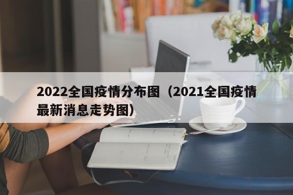 2022全国疫情分布图（2021全国疫情最新消息走势图）