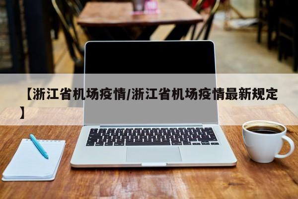【浙江省机场疫情/浙江省机场疫情最新规定】
