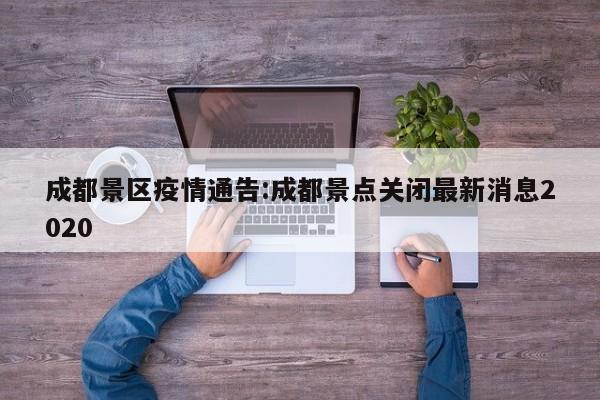成都景区疫情通告:成都景点关闭最新消息2020