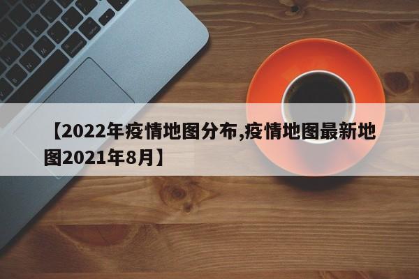 【2022年疫情地图分布,疫情地图最新地图2021年8月】