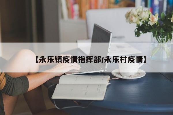 【永乐镇疫情指挥部/永乐村疫情】