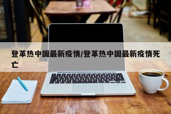 登革热中国最新疫情/登革热中国最新疫情死亡