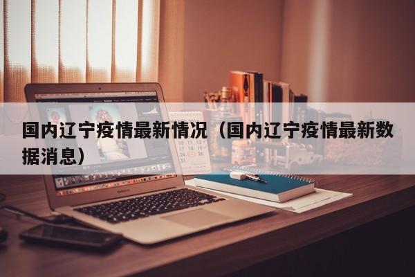 国内辽宁疫情最新情况（国内辽宁疫情最新数据消息）