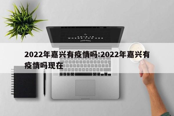 2022年嘉兴有疫情吗:2022年嘉兴有疫情吗现在