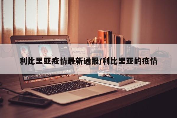 利比里亚疫情最新通报/利比里亚的疫情