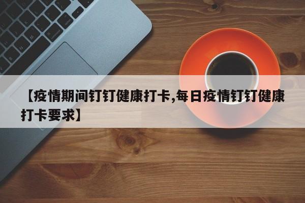 【疫情期间钉钉健康打卡,每日疫情钉钉健康打卡要求】