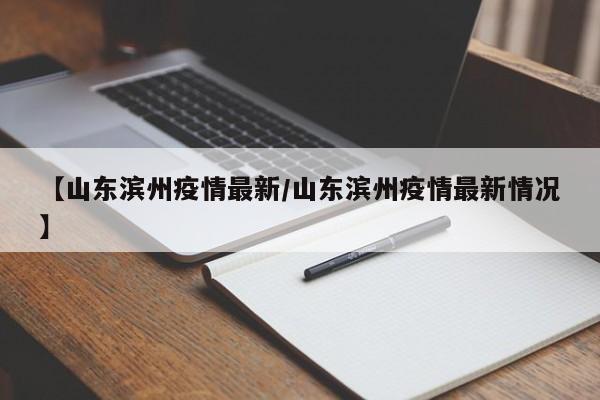 【山东滨州疫情最新/山东滨州疫情最新情况】