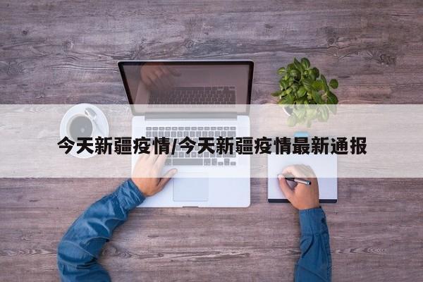 今天新疆疫情/今天新疆疫情最新通报