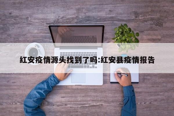红安疫情源头找到了吗:红安县疫情报告