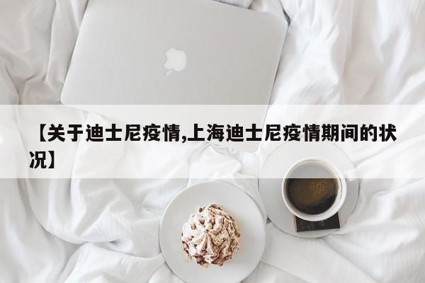 【关于迪士尼疫情,上海迪士尼疫情期间的状况】
