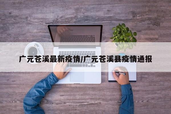广元苍溪最新疫情/广元苍溪县疫情通报