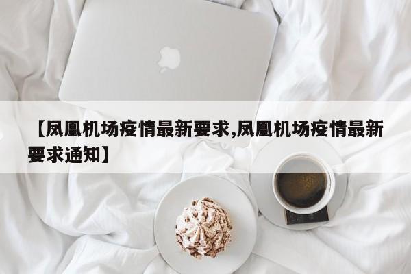 【凤凰机场疫情最新要求,凤凰机场疫情最新要求通知】