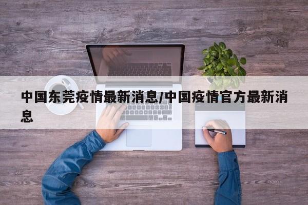 中国东莞疫情最新消息/中国疫情官方最新消息