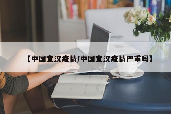 【中国宣汉疫情/中国宣汉疫情严重吗】