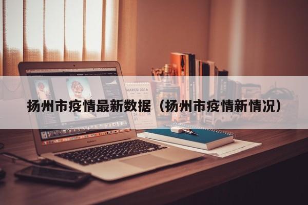 扬州市疫情最新数据（扬州市疫情新情况）
