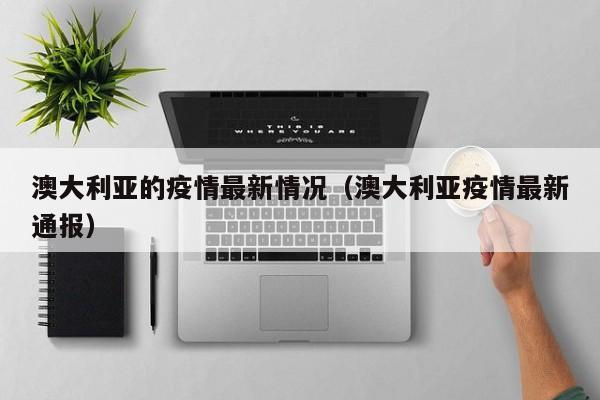 澳大利亚的疫情最新情况（澳大利亚疫情最新通报）