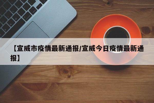 【宣威市疫情最新通报/宣威今日疫情最新通报】