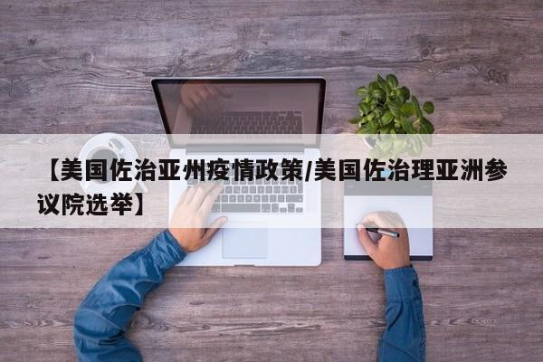 【美国佐治亚州疫情政策/美国佐治理亚洲参议院选举】