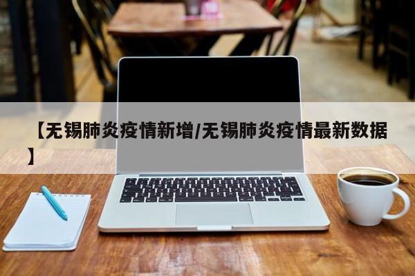 【无锡肺炎疫情新增/无锡肺炎疫情最新数据】