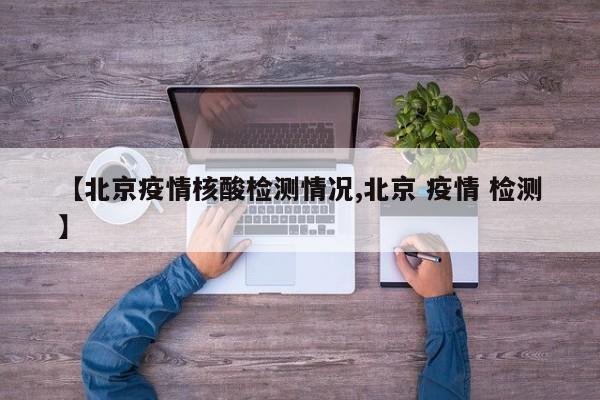 【北京疫情核酸检测情况,北京 疫情 检测】
