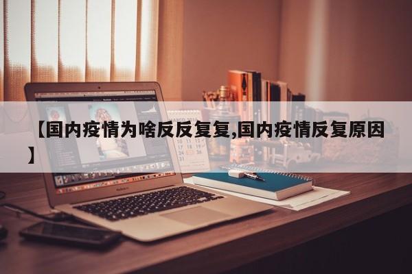 【国内疫情为啥反反复复,国内疫情反复原因】