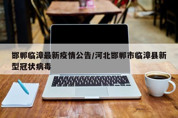 邯郸临漳最新疫情公告/河北邯郸市临漳县新型冠状病毒