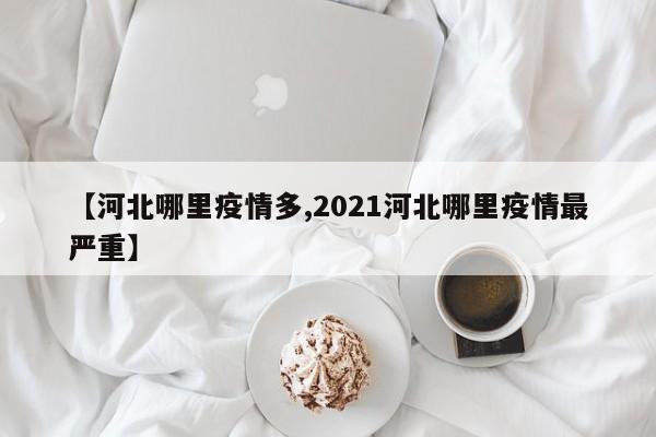 【河北哪里疫情多,2021河北哪里疫情最严重】