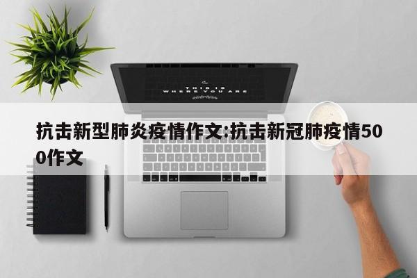 抗击新型肺炎疫情作文:抗击新冠肺疫情500作文