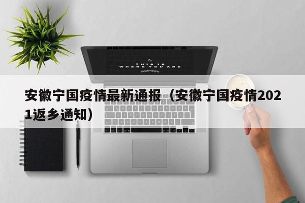安徽宁国疫情最新通报（安徽宁国疫情2021返乡通知）