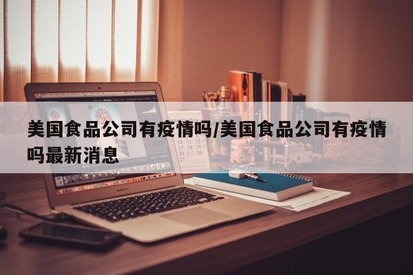 美国食品公司有疫情吗/美国食品公司有疫情吗最新消息