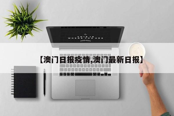 【澳门日报疫情,澳门最新日报】