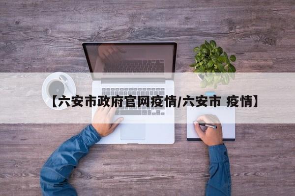 【六安市政府官网疫情/六安市 疫情】