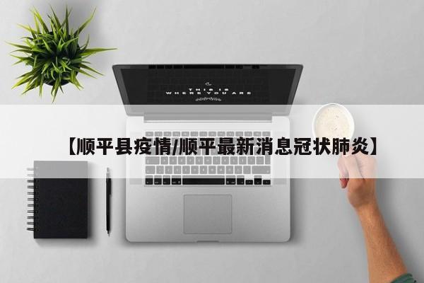 【顺平县疫情/顺平最新消息冠状肺炎】