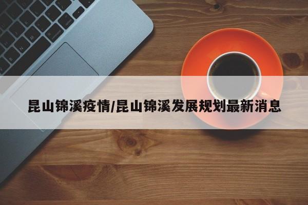 昆山锦溪疫情/昆山锦溪发展规划最新消息