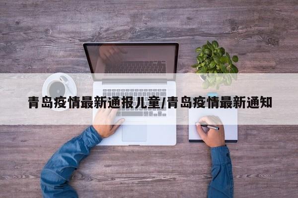 青岛疫情最新通报儿童/青岛疫情最新通知