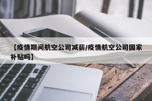 【疫情期间航空公司减薪/疫情航空公司国家补贴吗】