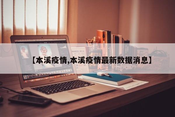 【本溪疫情,本溪疫情最新数据消息】