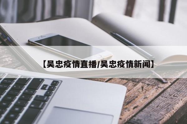 【吴忠疫情直播/吴忠疫情新闻】