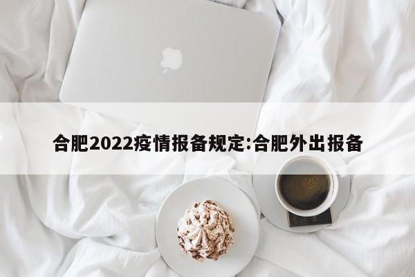 合肥2022疫情报备规定:合肥外出报备