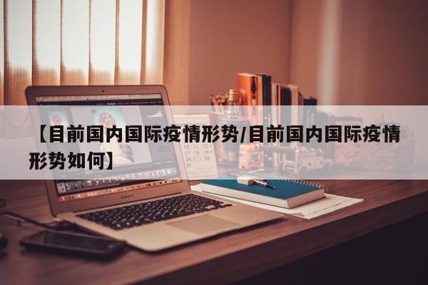 【目前国内国际疫情形势/目前国内国际疫情形势如何】