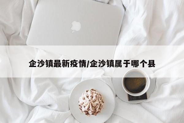 企沙镇最新疫情/企沙镇属于哪个县