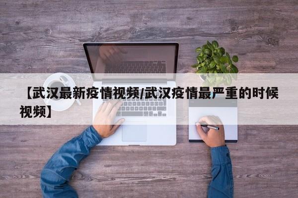 【武汉最新疫情视频/武汉疫情最严重的时候视频】