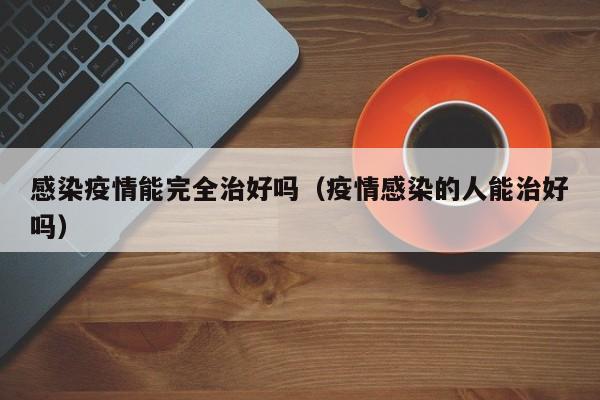 感染疫情能完全治好吗（疫情感染的人能治好吗）