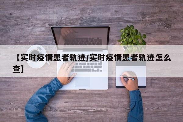 【实时疫情患者轨迹/实时疫情患者轨迹怎么查】