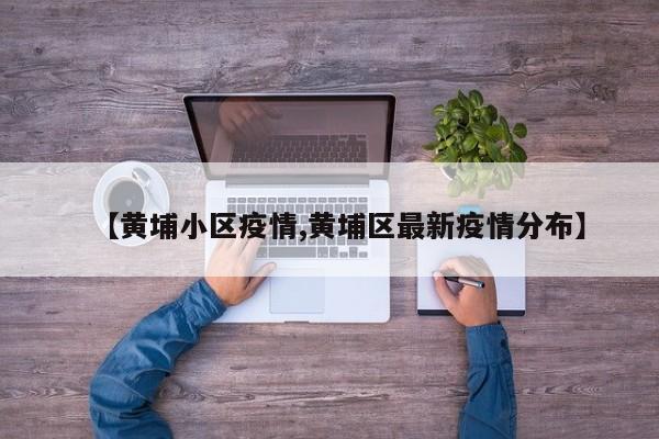 【黄埔小区疫情,黄埔区最新疫情分布】